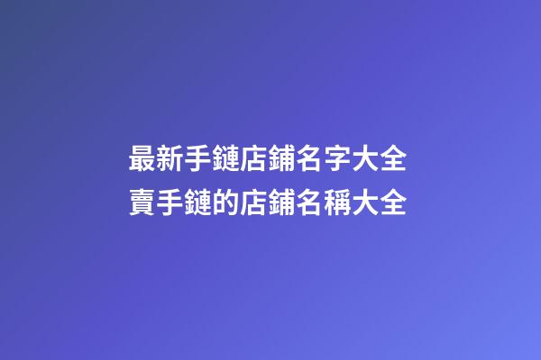 最新手鏈店鋪名字大全 賣手鏈的店鋪名稱大全-第1張-店鋪起名-玄機派